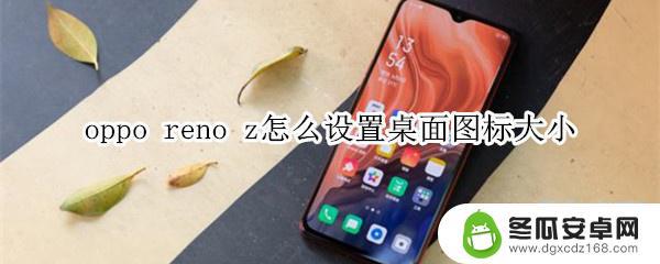 如何缩小手机桌面图标大小 oppo reno z怎样改变桌面图标大小