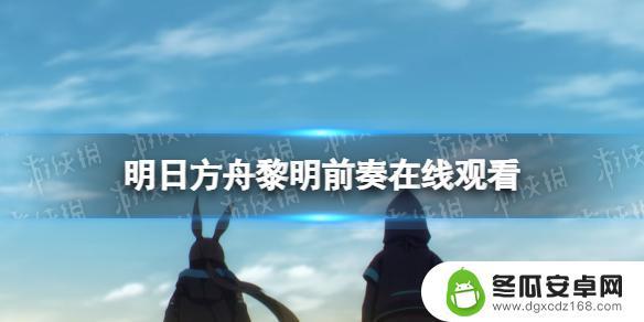 明日方舟cg在哪里看 明日方舟黎明前奏动画在线观看