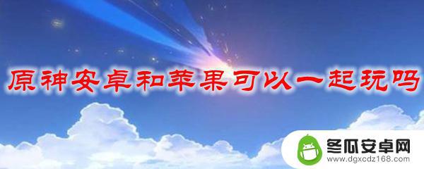 苹果安卓原神能联机吗 原神安卓和苹果跨平台玩法