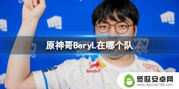 原神哥在哪个队伍 《LOL》2023年原神哥BeryL所在队伍成员